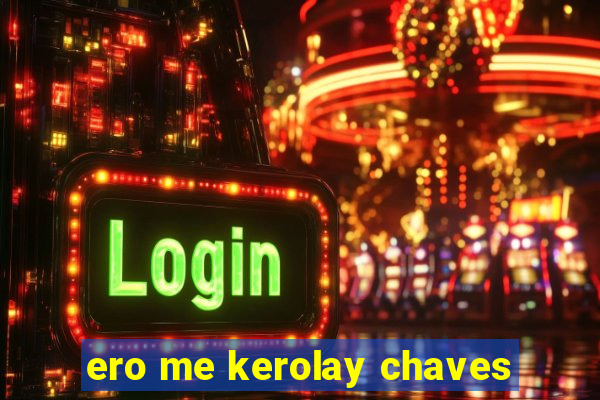 ero me kerolay chaves